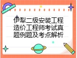 伊犁二级安装工程造价工程师考试真题例题及考点解析