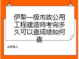 伊犁一级市政公用工程建造师考完多久可以查成绩如何查
