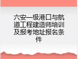 六安一级港口与航道工程建造师培训及报考地址报名条件