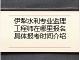 伊犁水利专业监理工程师在哪里报名具体报考时间介绍