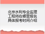 北京水利专业监理工程师在哪里报名具体报考时间介绍