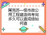 阿克苏一级市政公用工程建造师考完多久可以查成绩如何查