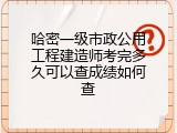 哈密一级市政公用工程建造师考完多久可以查成绩如何查