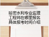 哈密水利专业监理工程师在哪里报名具体报考时间介绍