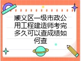 顺义区一级市政公用工程建造师考完多久可以查成绩如何查