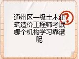 通州区一级土木建筑造价工程师考试哪个机构学习靠谱呢
