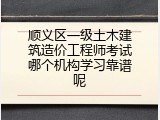 顺义区一级土木建筑造价工程师考试哪个机构学习靠谱呢