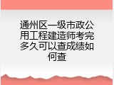 通州区一级市政公用工程建造师考完多久可以查成绩如何查