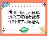 银川一级土木建筑造价工程师考试哪个机构学习靠谱呢