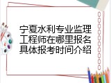 宁夏水利专业监理工程师在哪里报名具体报考时间介绍