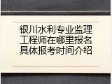 银川水利专业监理工程师在哪里报名具体报考时间介绍