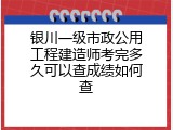 银川一级市政公用工程建造师考完多久可以查成绩如何查