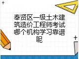 奉贤区一级土木建筑造价工程师考试哪个机构学习靠谱呢