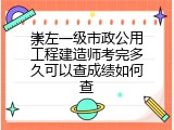 崇左一级市政公用工程建造师考完多久可以查成绩如何查