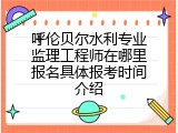 呼伦贝尔水利专业监理工程师在哪里报名具体报考时间介绍