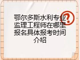 鄂尔多斯水利专业监理工程师在哪里报名具体报考时间介绍