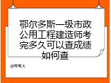 鄂尔多斯一级市政公用工程建造师考完多久可以查成绩如何查
