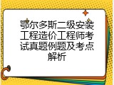 鄂尔多斯二级安装工程造价工程师考试真题例题及考点解析