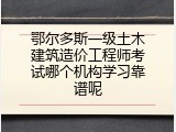 鄂尔多斯一级土木建筑造价工程师考试哪个机构学习靠谱呢