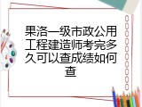 果洛一级市政公用工程建造师考完多久可以查成绩如何查