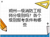 朔州一级消防工程师分级别吗？各个级别报考条件有哪些