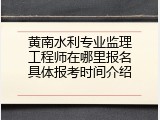 黄南水利专业监理工程师在哪里报名具体报考时间介绍