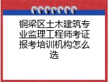 铜梁区土木建筑专业监理工程师考证报考培训机构怎么选
