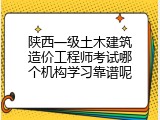 陕西一级土木建筑造价工程师考试哪个机构学习靠谱呢