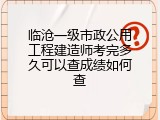 临沧一级市政公用工程建造师考完多久可以查成绩如何查