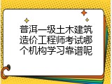 普洱一级土木建筑造价工程师考试哪个机构学习靠谱呢