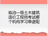临沧一级土木建筑造价工程师考试哪个机构学习靠谱呢