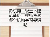 黔东南一级土木建筑造价工程师考试哪个机构学习靠谱呢