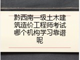 黔西南一级土木建筑造价工程师考试哪个机构学习靠谱呢