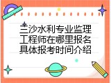 三沙水利专业监理工程师在哪里报名具体报考时间介绍