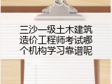三沙一级土木建筑造价工程师考试哪个机构学习靠谱呢