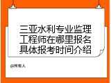 三亚水利专业监理工程师在哪里报名具体报考时间介绍