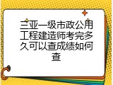 三亚一级市政公用工程建造师考完多久可以查成绩如何查