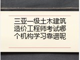 三亚一级土木建筑造价工程师考试哪个机构学习靠谱呢