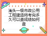 汕头一级市政公用工程建造师考完多久可以查成绩如何查