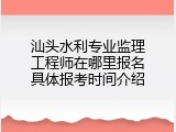汕头水利专业监理工程师在哪里报名具体报考时间介绍