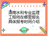 湖南水利专业监理工程师在哪里报名具体报考时间介绍