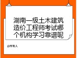 湖南一级土木建筑造价工程师考试哪个机构学习靠谱呢