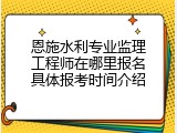 恩施水利专业监理工程师在哪里报名具体报考时间介绍