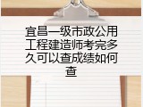 宜昌一级市政公用工程建造师考完多久可以查成绩如何查