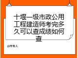 十堰一级市政公用工程建造师考完多久可以查成绩如何查