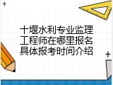 十堰水利专业监理工程师在哪里报名具体报考时间介绍