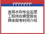 宜昌水利专业监理工程师在哪里报名具体报考时间介绍