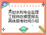 开封水利专业监理工程师在哪里报名具体报考时间介绍