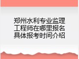 郑州水利专业监理工程师在哪里报名具体报考时间介绍