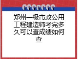 郑州一级市政公用工程建造师考完多久可以查成绩如何查